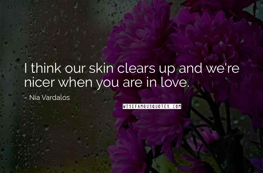 Nia Vardalos Quotes: I think our skin clears up and we're nicer when you are in love.