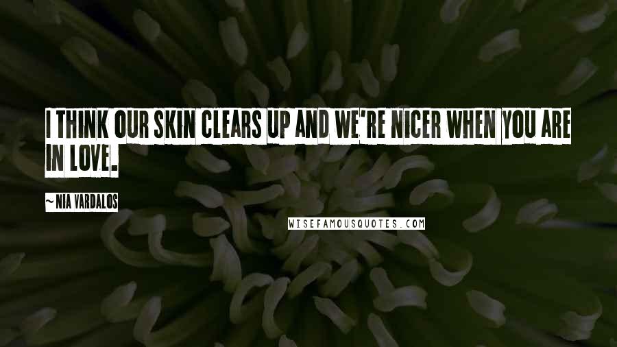 Nia Vardalos Quotes: I think our skin clears up and we're nicer when you are in love.