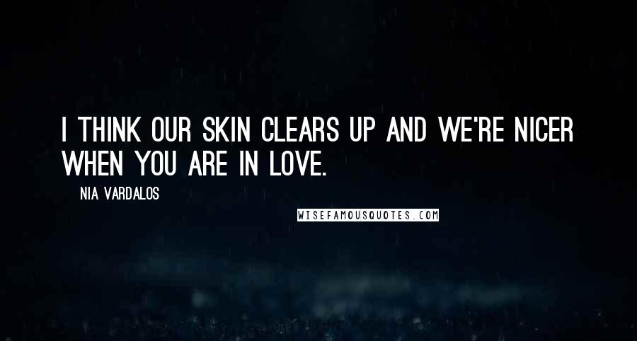 Nia Vardalos Quotes: I think our skin clears up and we're nicer when you are in love.