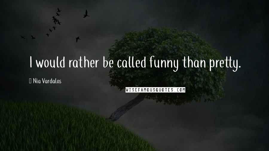 Nia Vardalos Quotes: I would rather be called funny than pretty.