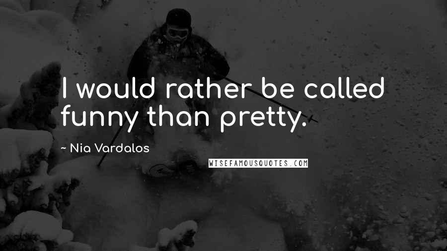 Nia Vardalos Quotes: I would rather be called funny than pretty.