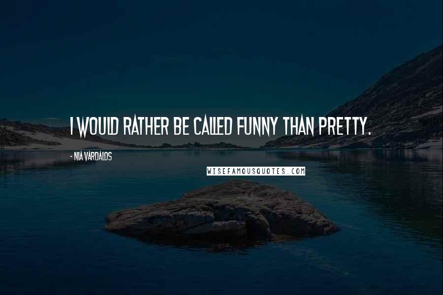 Nia Vardalos Quotes: I would rather be called funny than pretty.