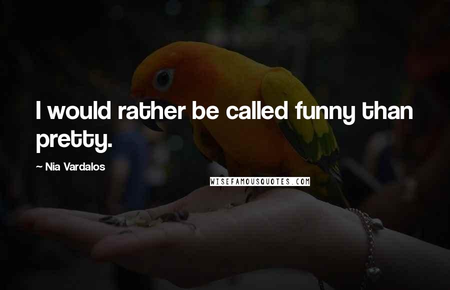 Nia Vardalos Quotes: I would rather be called funny than pretty.