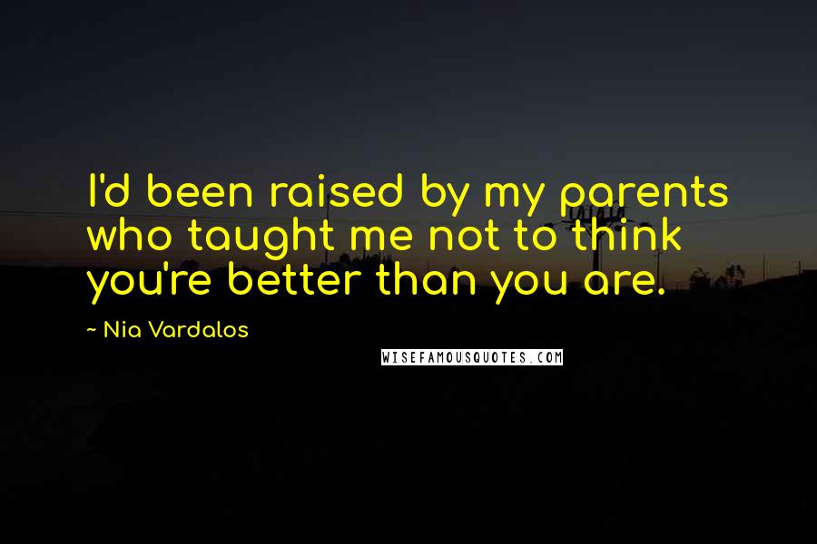 Nia Vardalos Quotes: I'd been raised by my parents who taught me not to think you're better than you are.