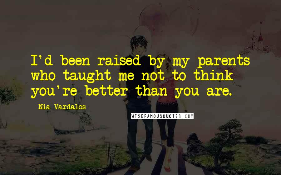 Nia Vardalos Quotes: I'd been raised by my parents who taught me not to think you're better than you are.