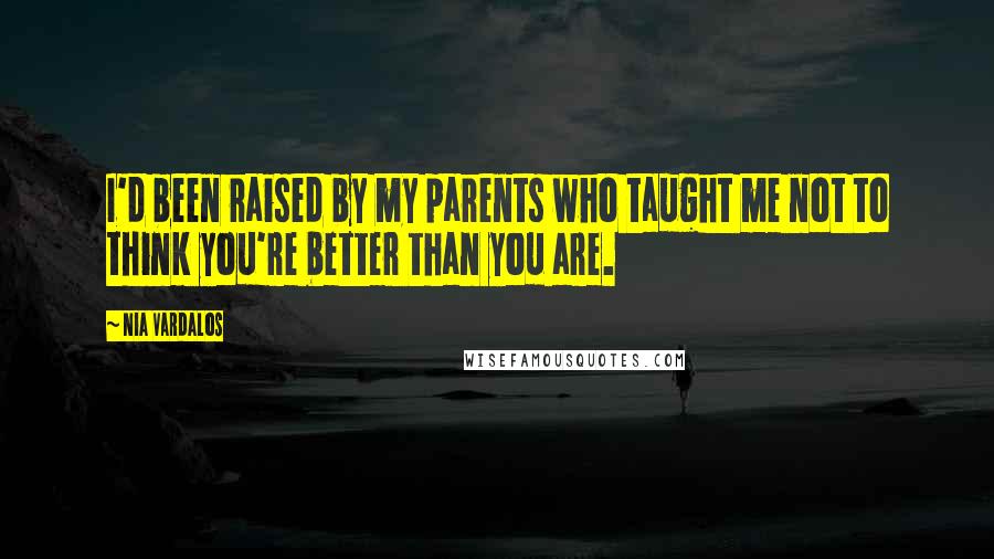 Nia Vardalos Quotes: I'd been raised by my parents who taught me not to think you're better than you are.