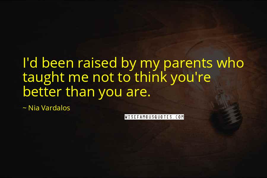 Nia Vardalos Quotes: I'd been raised by my parents who taught me not to think you're better than you are.