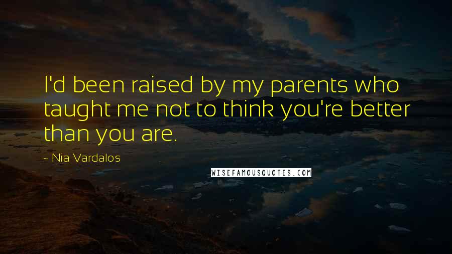 Nia Vardalos Quotes: I'd been raised by my parents who taught me not to think you're better than you are.