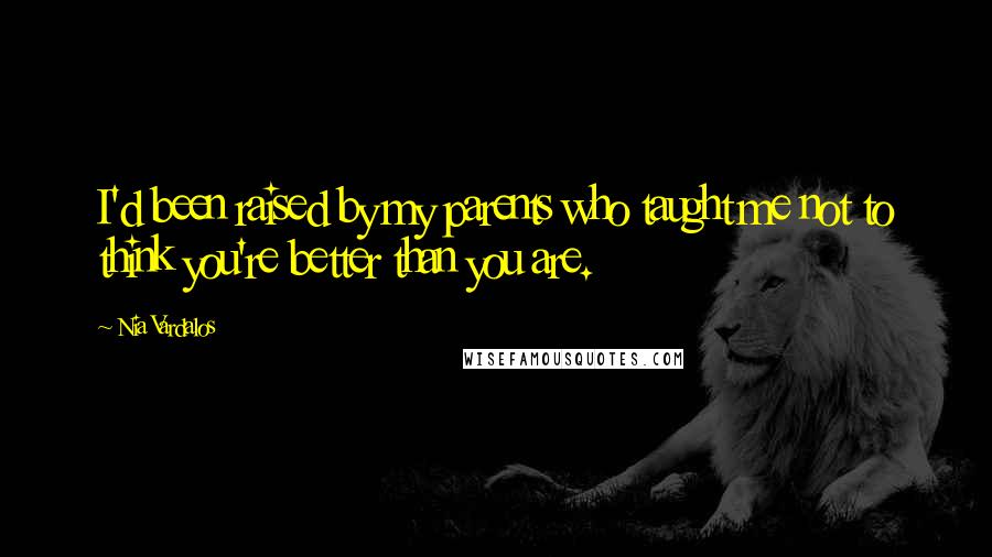 Nia Vardalos Quotes: I'd been raised by my parents who taught me not to think you're better than you are.