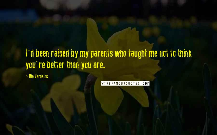 Nia Vardalos Quotes: I'd been raised by my parents who taught me not to think you're better than you are.
