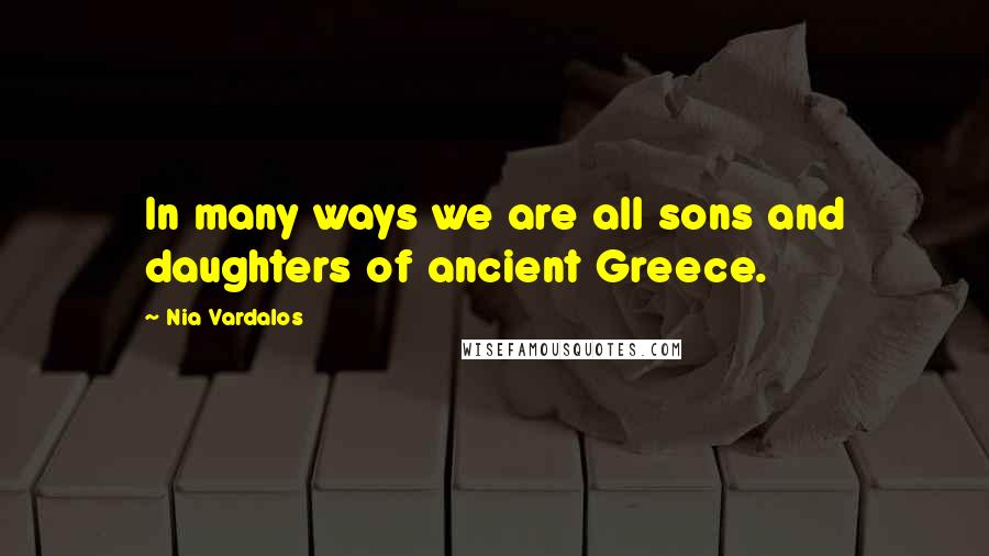 Nia Vardalos Quotes: In many ways we are all sons and daughters of ancient Greece.