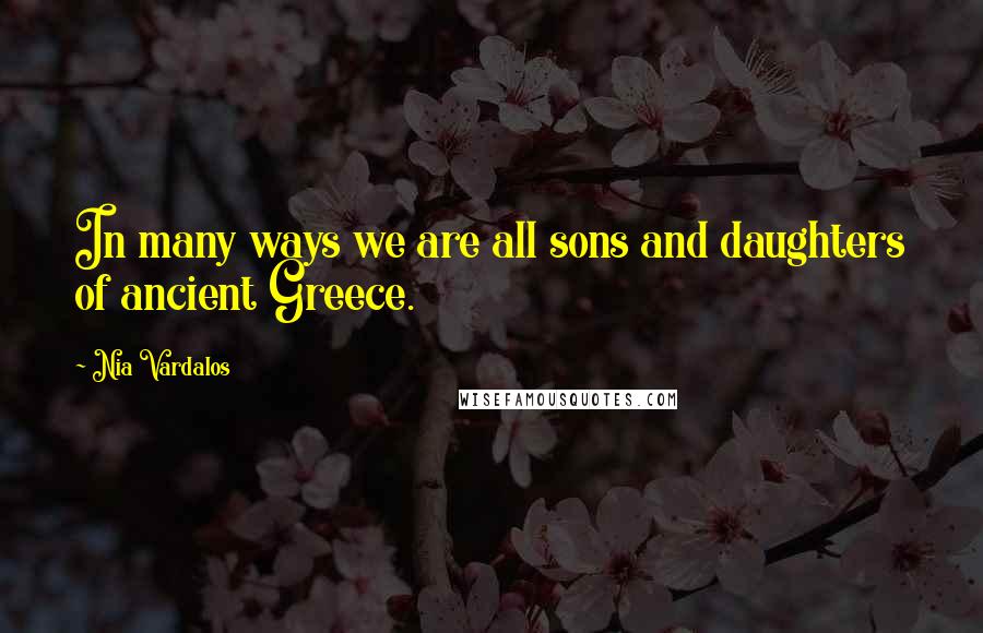 Nia Vardalos Quotes: In many ways we are all sons and daughters of ancient Greece.