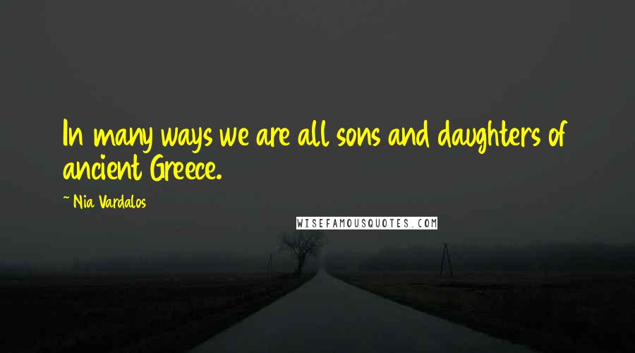 Nia Vardalos Quotes: In many ways we are all sons and daughters of ancient Greece.