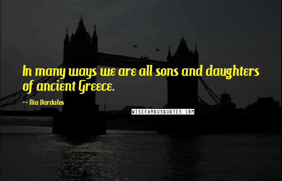Nia Vardalos Quotes: In many ways we are all sons and daughters of ancient Greece.