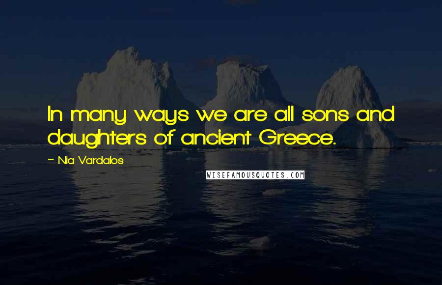 Nia Vardalos Quotes: In many ways we are all sons and daughters of ancient Greece.