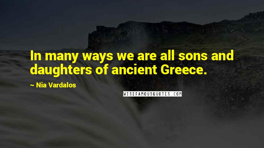 Nia Vardalos Quotes: In many ways we are all sons and daughters of ancient Greece.