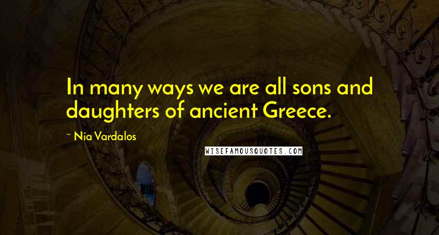 Nia Vardalos Quotes: In many ways we are all sons and daughters of ancient Greece.