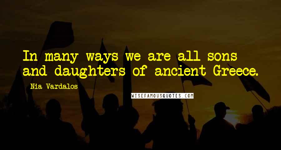 Nia Vardalos Quotes: In many ways we are all sons and daughters of ancient Greece.