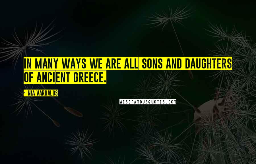 Nia Vardalos Quotes: In many ways we are all sons and daughters of ancient Greece.