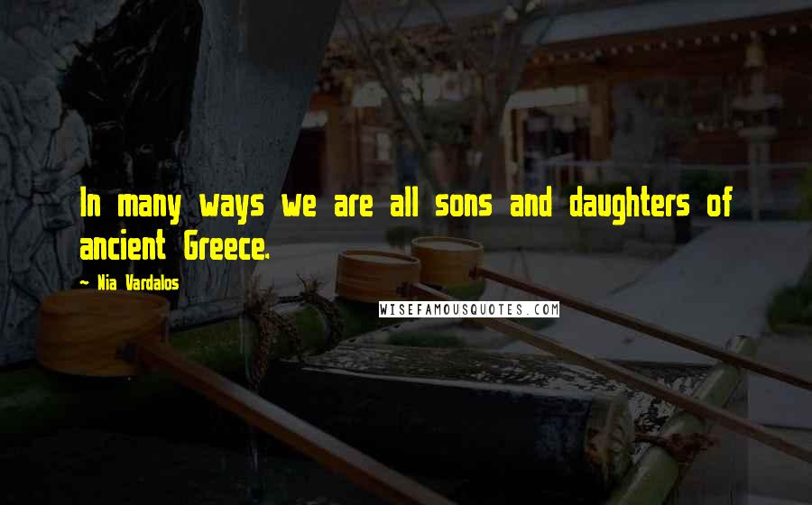 Nia Vardalos Quotes: In many ways we are all sons and daughters of ancient Greece.