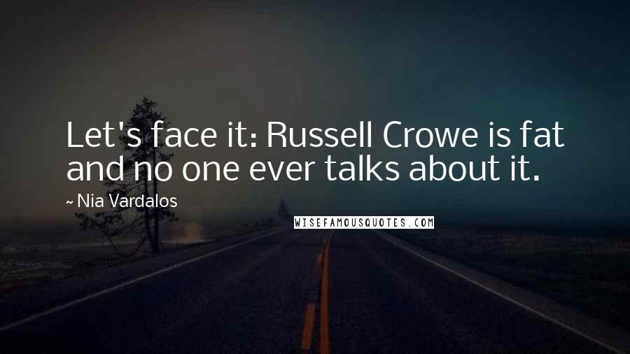 Nia Vardalos Quotes: Let's face it: Russell Crowe is fat and no one ever talks about it.