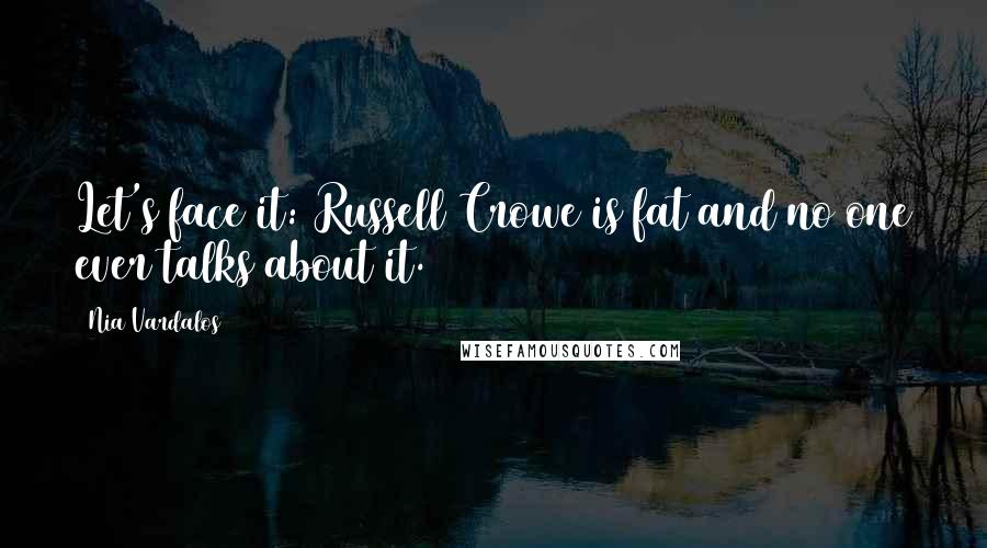 Nia Vardalos Quotes: Let's face it: Russell Crowe is fat and no one ever talks about it.