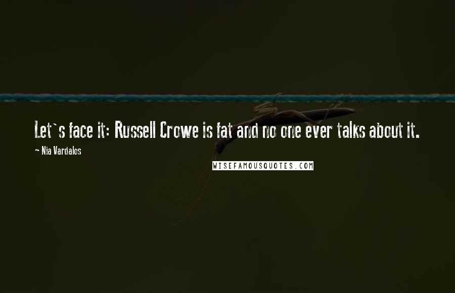 Nia Vardalos Quotes: Let's face it: Russell Crowe is fat and no one ever talks about it.