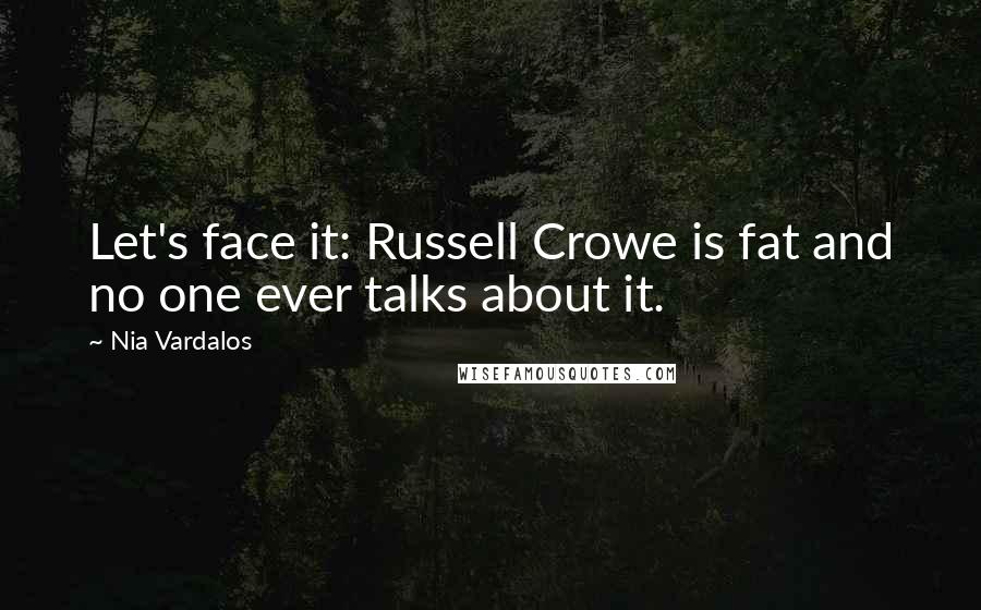 Nia Vardalos Quotes: Let's face it: Russell Crowe is fat and no one ever talks about it.