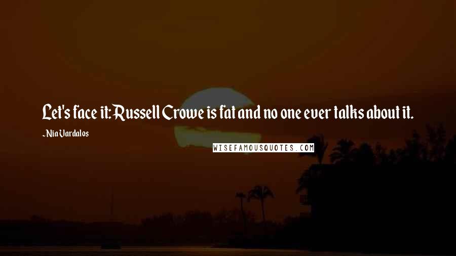 Nia Vardalos Quotes: Let's face it: Russell Crowe is fat and no one ever talks about it.