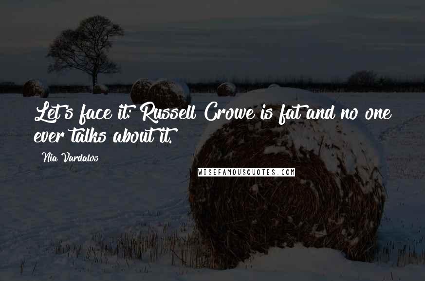 Nia Vardalos Quotes: Let's face it: Russell Crowe is fat and no one ever talks about it.