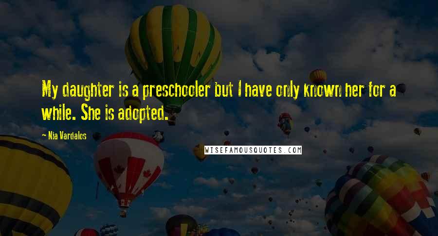 Nia Vardalos Quotes: My daughter is a preschooler but I have only known her for a while. She is adopted.