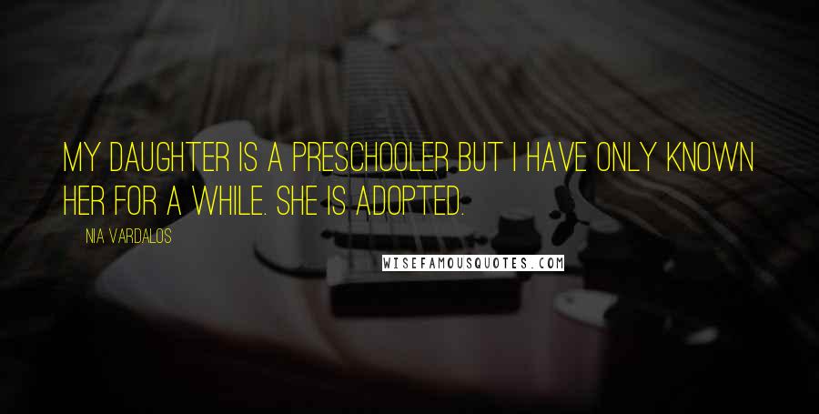 Nia Vardalos Quotes: My daughter is a preschooler but I have only known her for a while. She is adopted.