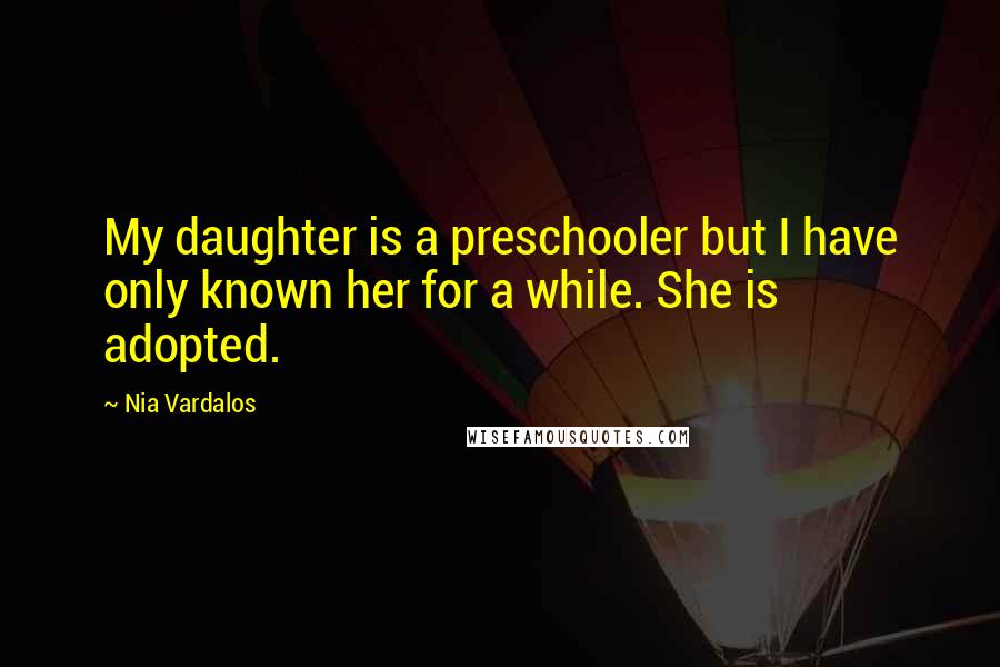 Nia Vardalos Quotes: My daughter is a preschooler but I have only known her for a while. She is adopted.
