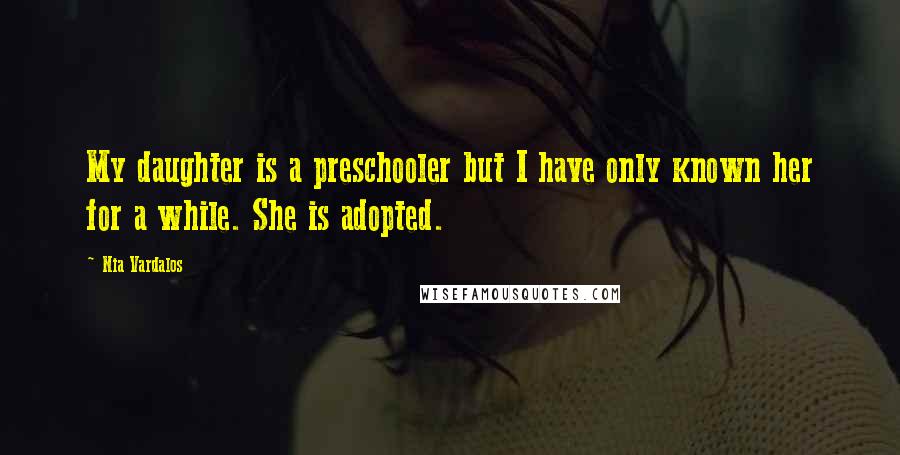 Nia Vardalos Quotes: My daughter is a preschooler but I have only known her for a while. She is adopted.