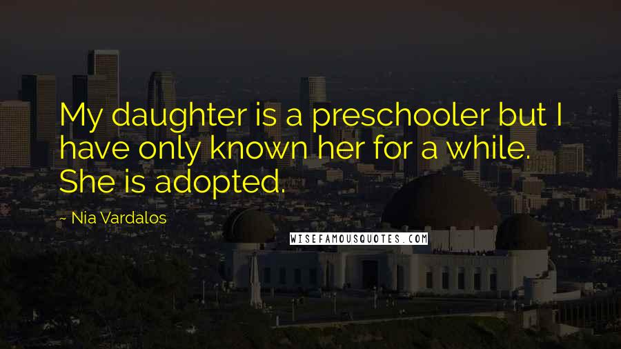 Nia Vardalos Quotes: My daughter is a preschooler but I have only known her for a while. She is adopted.