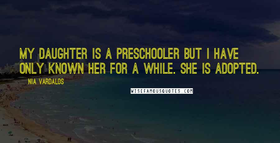 Nia Vardalos Quotes: My daughter is a preschooler but I have only known her for a while. She is adopted.