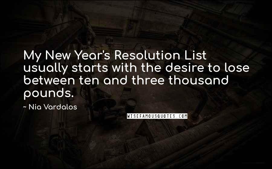 Nia Vardalos Quotes: My New Year's Resolution List usually starts with the desire to lose between ten and three thousand pounds.