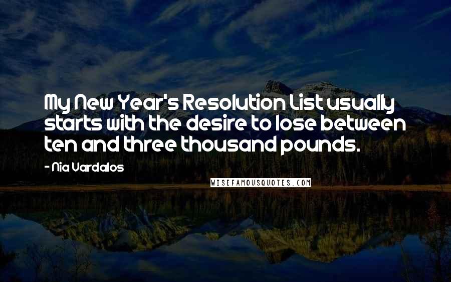 Nia Vardalos Quotes: My New Year's Resolution List usually starts with the desire to lose between ten and three thousand pounds.
