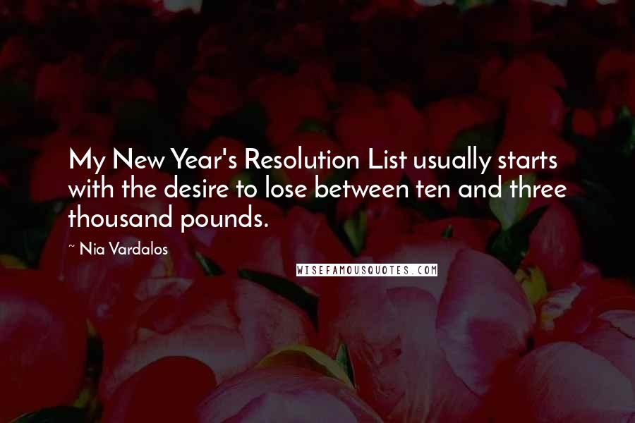Nia Vardalos Quotes: My New Year's Resolution List usually starts with the desire to lose between ten and three thousand pounds.
