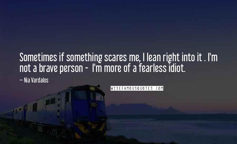 Nia Vardalos Quotes: Sometimes if something scares me, I lean right into it . I'm not a brave person -  I'm more of a fearless idiot.