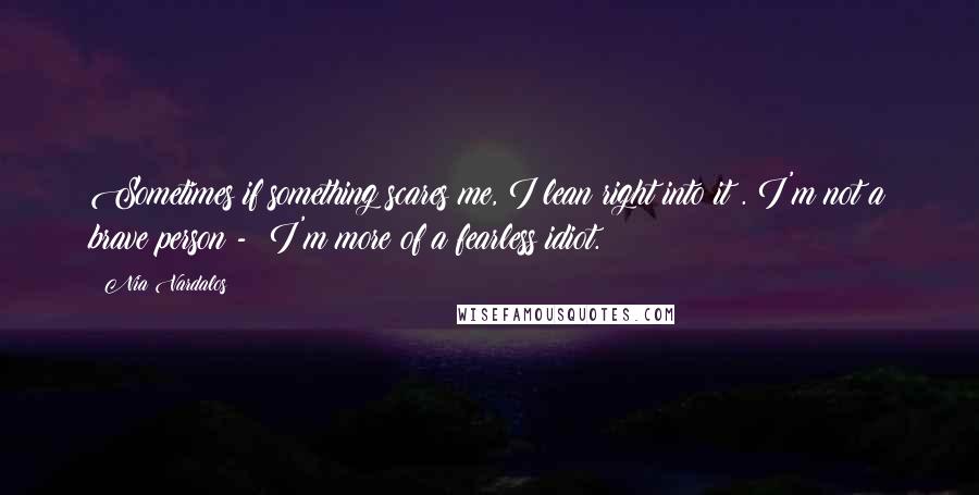 Nia Vardalos Quotes: Sometimes if something scares me, I lean right into it . I'm not a brave person -  I'm more of a fearless idiot.