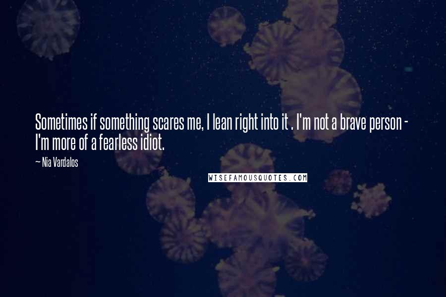 Nia Vardalos Quotes: Sometimes if something scares me, I lean right into it . I'm not a brave person -  I'm more of a fearless idiot.