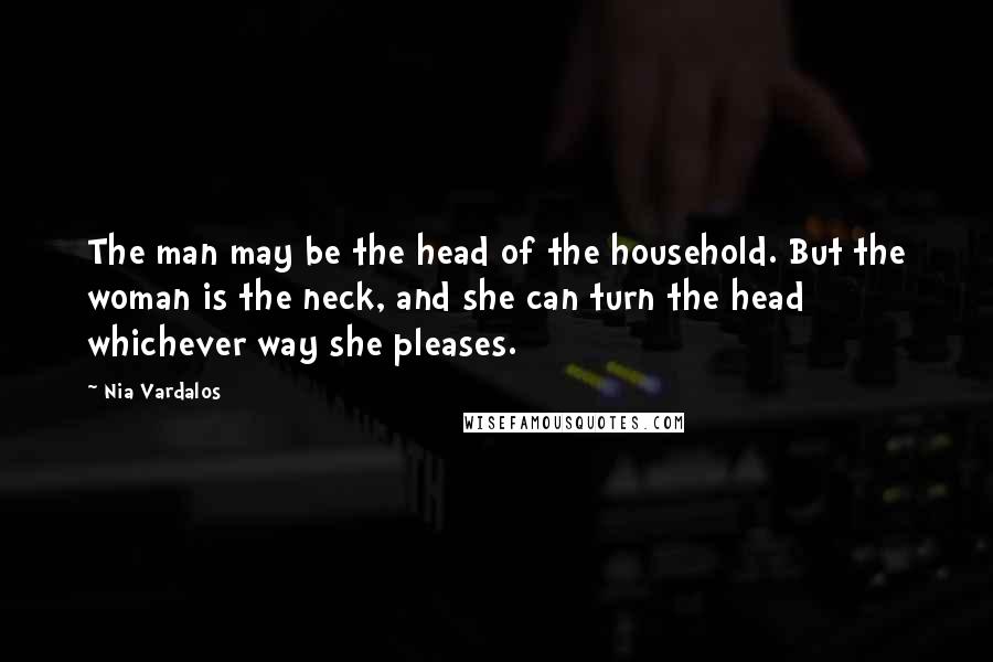 Nia Vardalos Quotes: The man may be the head of the household. But the woman is the neck, and she can turn the head whichever way she pleases.