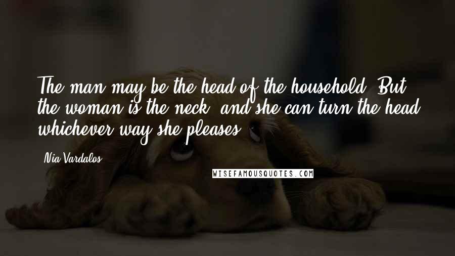 Nia Vardalos Quotes: The man may be the head of the household. But the woman is the neck, and she can turn the head whichever way she pleases.