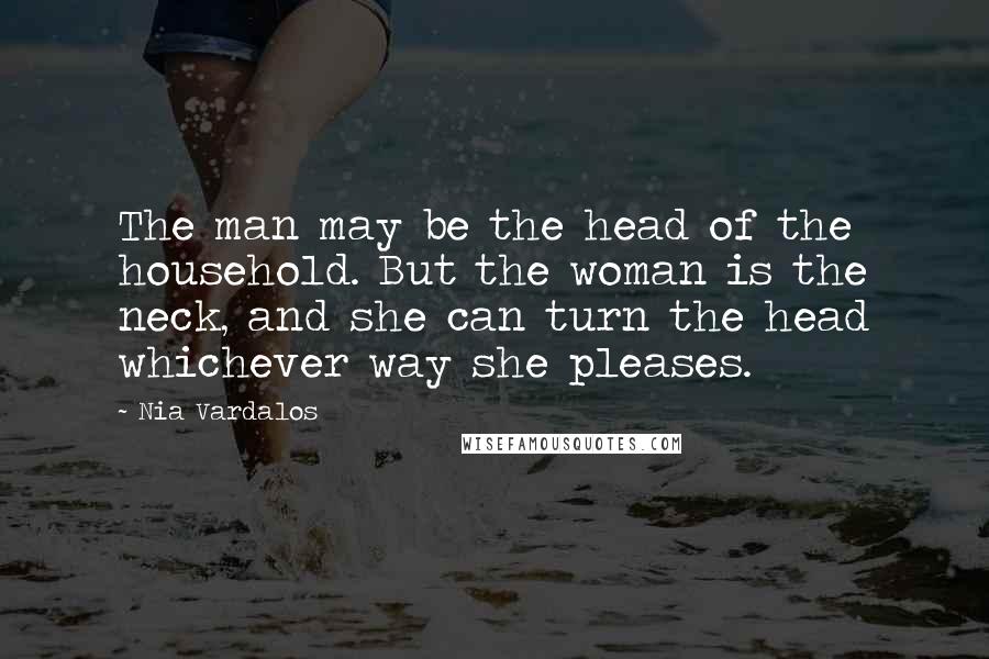 Nia Vardalos Quotes: The man may be the head of the household. But the woman is the neck, and she can turn the head whichever way she pleases.
