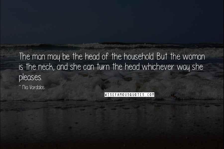 Nia Vardalos Quotes: The man may be the head of the household. But the woman is the neck, and she can turn the head whichever way she pleases.