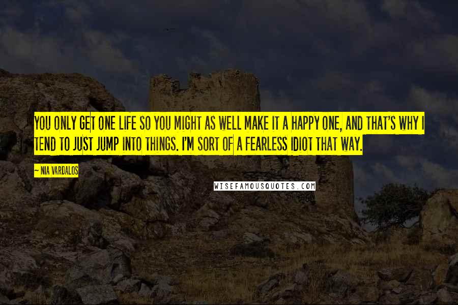 Nia Vardalos Quotes: You only get one life so you might as well make it a happy one, and that's why I tend to just jump into things. I'm sort of a fearless idiot that way.