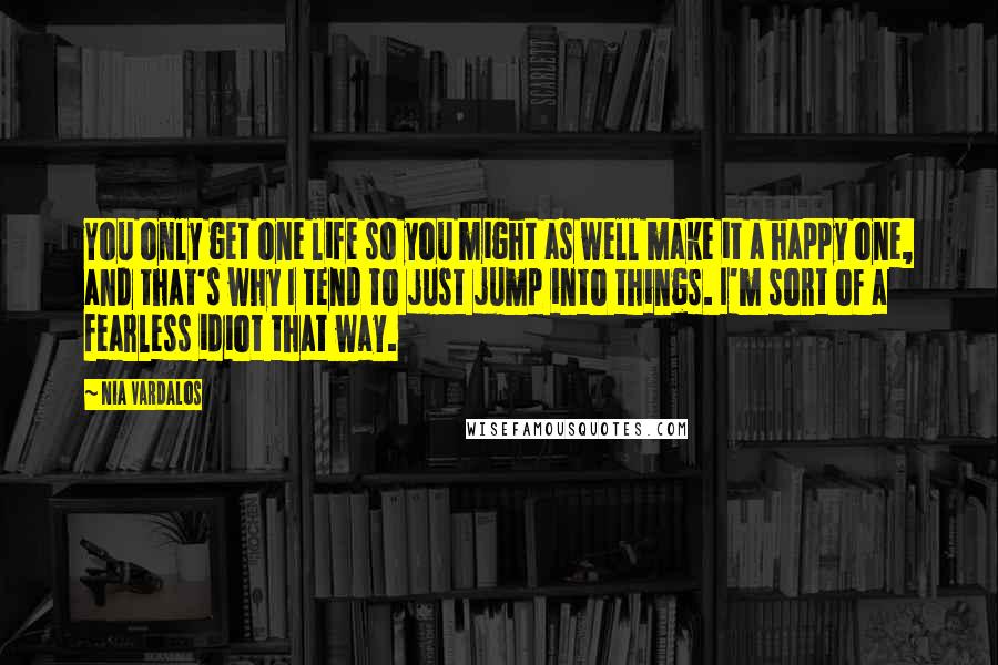 Nia Vardalos Quotes: You only get one life so you might as well make it a happy one, and that's why I tend to just jump into things. I'm sort of a fearless idiot that way.