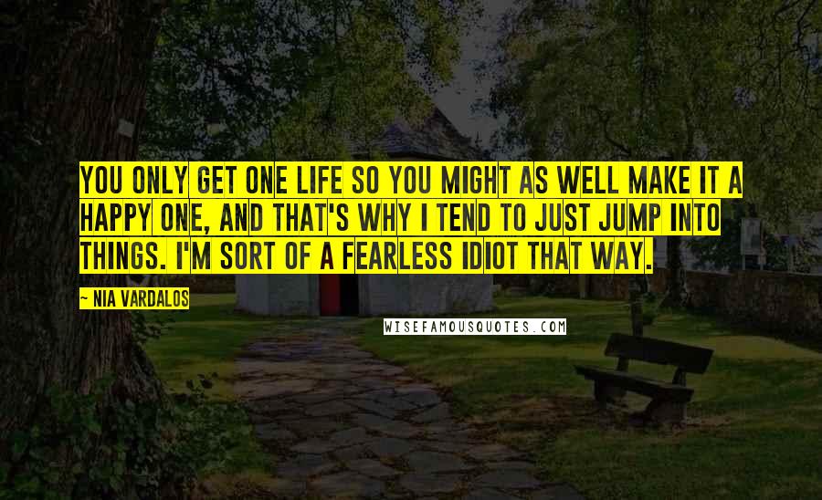 Nia Vardalos Quotes: You only get one life so you might as well make it a happy one, and that's why I tend to just jump into things. I'm sort of a fearless idiot that way.