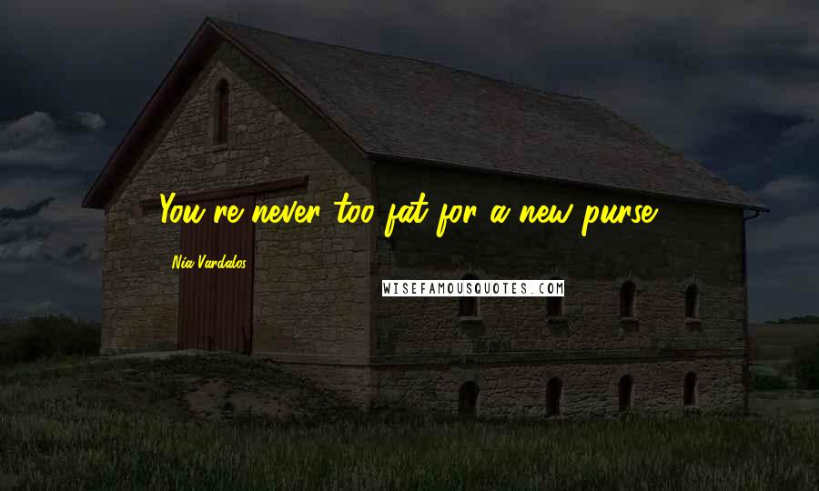 Nia Vardalos Quotes: You're never too fat for a new purse.